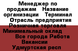 Менеджер по продажам › Название организации ­ Терминал7 › Отрасль предприятия ­ Розничная торговля › Минимальный оклад ­ 60 000 - Все города Работа » Вакансии   . Удмуртская респ.,Глазов г.